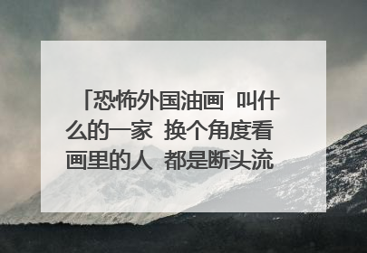 恐怖外国油画 叫什么的一家 换个角度看画里的人 都是断头流血的死人 求名字