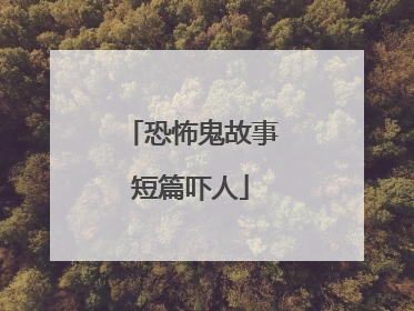 恐怖鬼故事短篇吓人