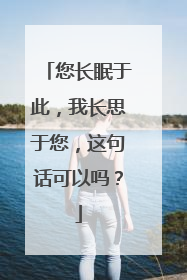 您长眠于此，我长思于您，这句话可以吗？