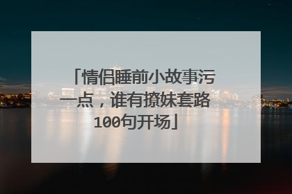 情侣睡前小故事污一点,谁有撩妹套路100句开场