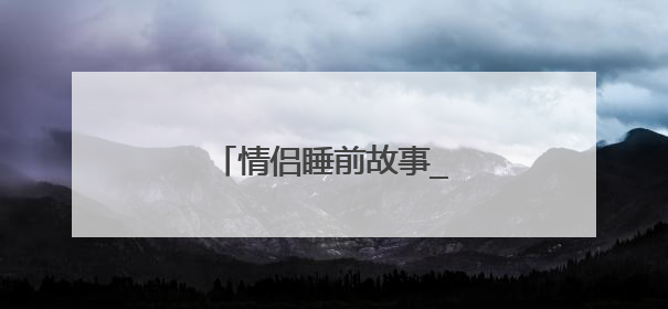情侣睡前故事_睡前情侣小故事