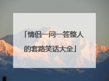 情侣一问一答整人的套路笑话大全