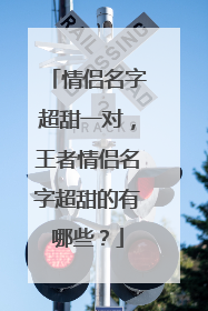 情侣名字超甜一对，王者情侣名字超甜的有哪些？