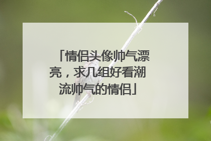 情侣头像帅气漂亮,求几组好看潮流帅气的情侣