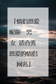 情侣恩爱昵称一男一女 适合秀恩爱的情侣网名