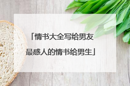 情书大全写给男友 最感人的情书给男生
