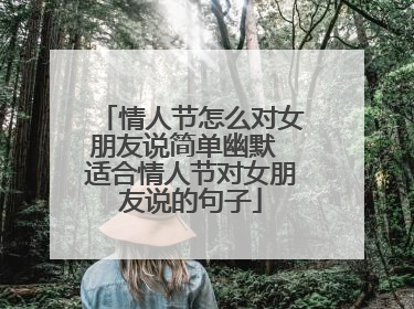 情人节怎么对女朋友说简单幽默 适合情人节对女朋友说的句子