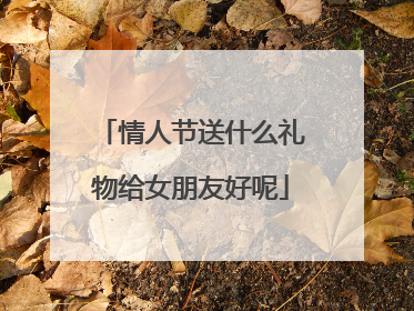 情人节送什么礼物给女朋友好呢