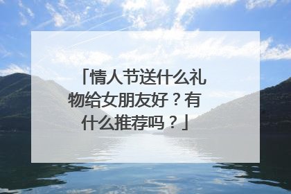 情人节送什么礼物给女朋友好？有什么推荐吗？