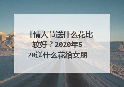 情人节送什么花比较好？2020年520送什么花给女朋友比较浪漫