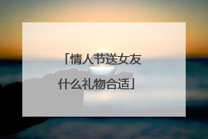情人节送女友什么礼物合适