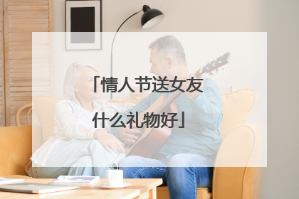 情人节送女友什么礼物好