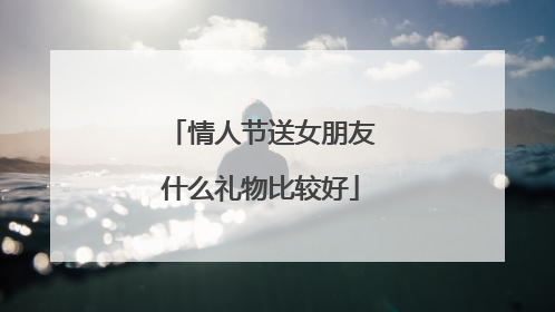 情人节送女朋友什么礼物比较好