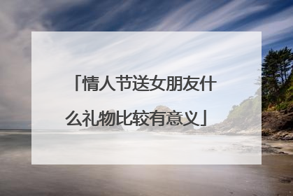 情人节送女朋友什么礼物比较有意义