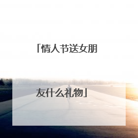 情人节送女朋友什么礼物