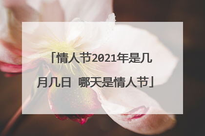 情人节2021年是几月几日 哪天是情人节