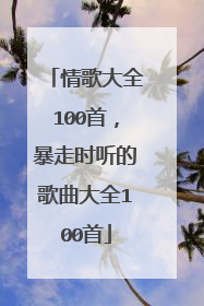 情歌大全100首，暴走时听的歌曲大全100首