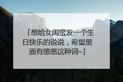 想给女闺蜜发一个生日快乐的说说，希望里面有憨憨这种词~