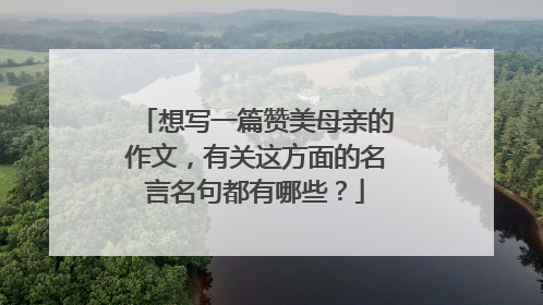 想写一篇赞美母亲的作文，有关这方面的名言名句都有哪些？