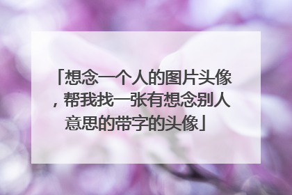 想念一个人的图片头像,帮我找一张有想念别人意思的带字的头像