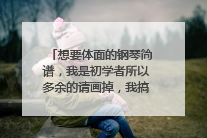 想要体面的钢琴简谱,我是初学者所以多余的请画掉,我搞不懂,谢谢