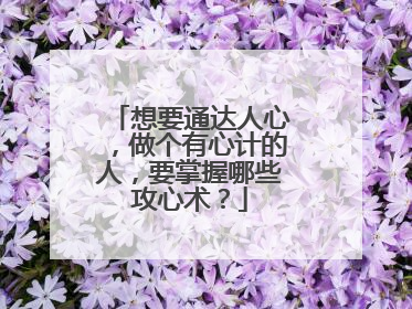 想要通达人心，做个有心计的人，要掌握哪些攻心术？