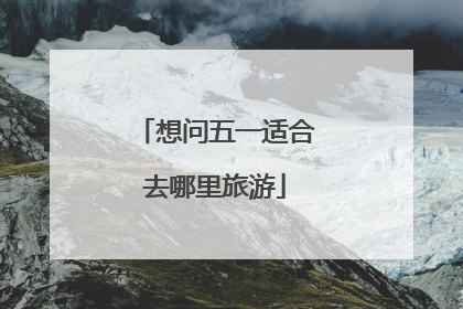想问五一适合去哪里旅游