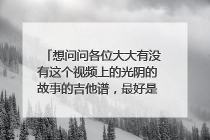 想问问各位大大有没有这个视频上的光阴的故事的吉他谱，最好是把这个扫弦的节奏和方式告诉我下。