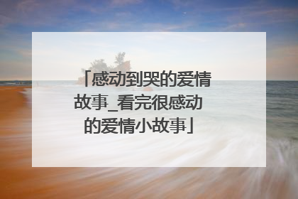感动到哭的爱情故事_看完很感动的爱情小故事