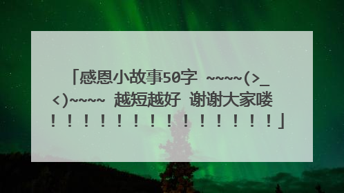 感恩小故事50字 ~~~~(>_<)~~~~ 越短越好 谢谢大家喽!!!!!!!!!!!!!!