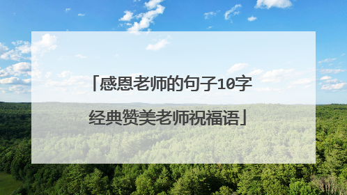 感恩老师的句子10字 经典赞美老师祝福语