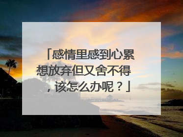 感情里感到心累想放弃但又舍不得，该怎么办呢？
