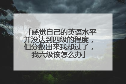 感觉自己的英语水平并没达到四级的程度，但分数出来我却过了，我六级该怎么办