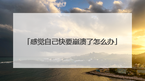 感觉自己快要崩溃了怎么办