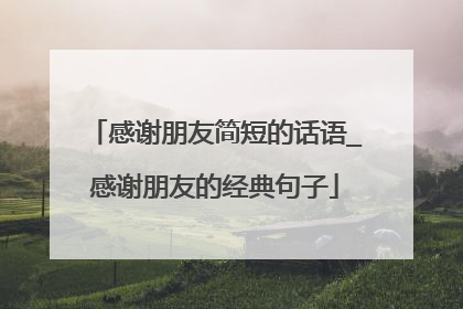 感谢朋友简短的话语_感谢朋友的经典句子