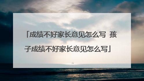 成绩不好家长意见怎么写 孩子成绩不好家长意见怎么写