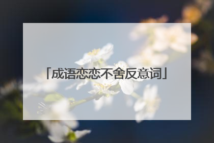 成语恋恋不舍反意词