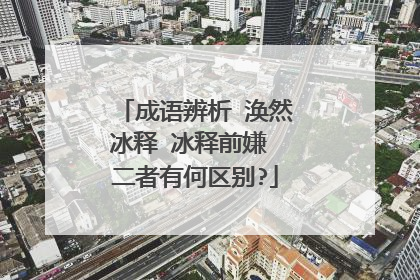 成语辨析 涣然冰释 冰释前嫌 二者有何区别?