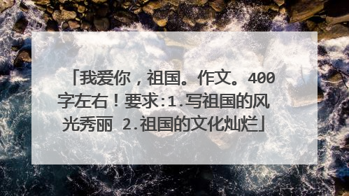 我爱你,祖国。作文。400字左右!要求:1.写祖国的风光秀丽 2.祖国的文化灿烂