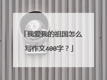 我爱我的祖国怎么写作文400字?
