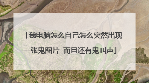 我电脑怎么自己怎么突然出现一张鬼图片 而且还有鬼叫声