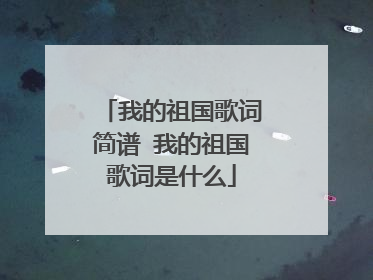 我的祖国歌词简谱 我的祖国歌词是什么