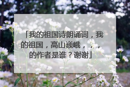我的祖国诗朗诵词,我的祖国,高山巍峨,,,的作者是谁?谢谢