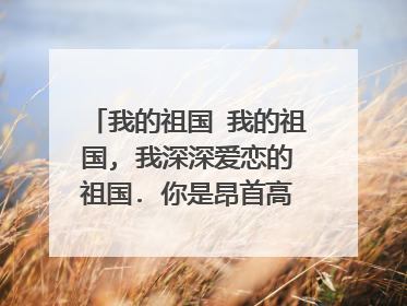 我的祖国 我的祖国, 我深深爱恋的祖国. 你是昂首高吭的雄鸡-----唤醒拂晓的沉默, 你是冲天腾飞的巨龙-----