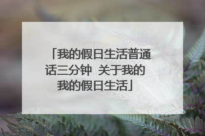 我的假日生活普通话三分钟 关于我的我的假日生活