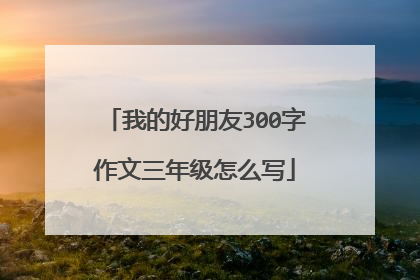 我的好朋友300字作文三年级怎么写