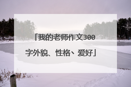 我的老师作文300字外貌、性格丶爱好