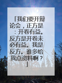 我们要开辩论会,正方是:开卷有益。反方是开卷未必有益。我是反方。谁多给我点资料啊?
