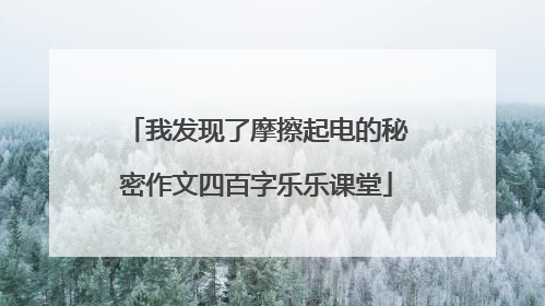 我发现了摩擦起电的秘密作文四百字乐乐课堂