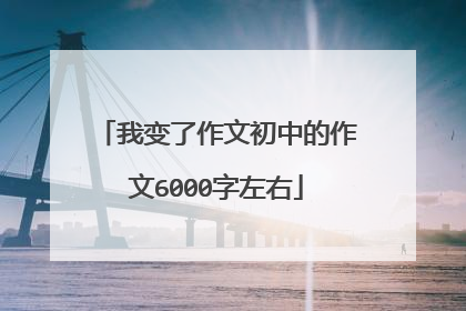 我变了作文初中的作文6000字左右